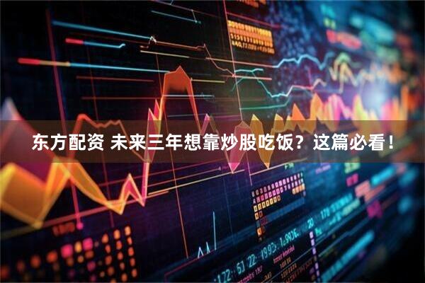 东方配资 未来三年想靠炒股吃饭？这篇必看！