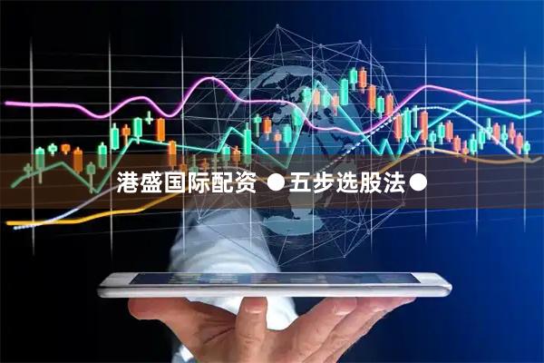 港盛国际配资 ●五步选股法●