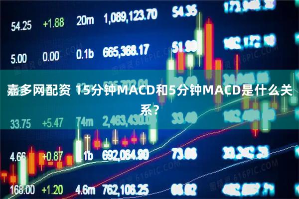 嘉多网配资 15分钟MACD和5分钟MACD是什么关系？
