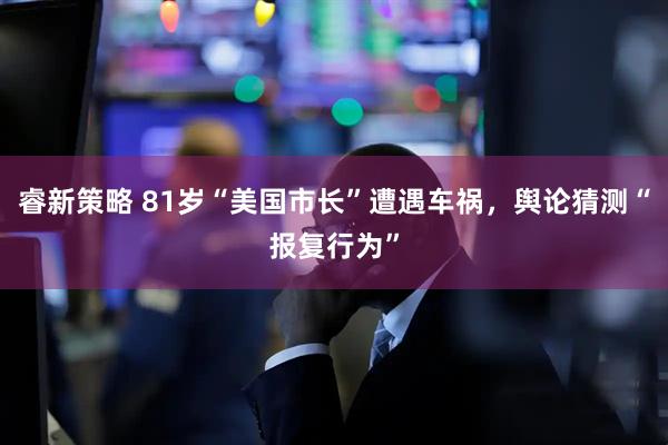 睿新策略 81岁“美国市长”遭遇车祸，舆论猜测“报复行为”