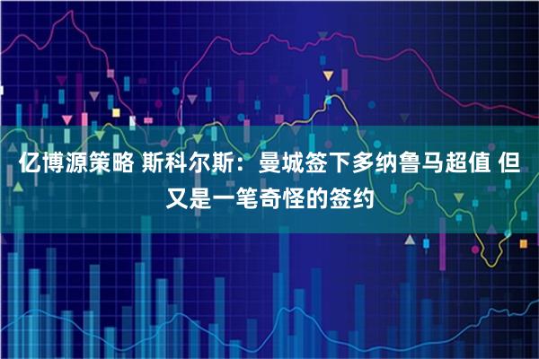 亿博源策略 斯科尔斯：曼城签下多纳鲁马超值 但又是一笔奇怪的签约