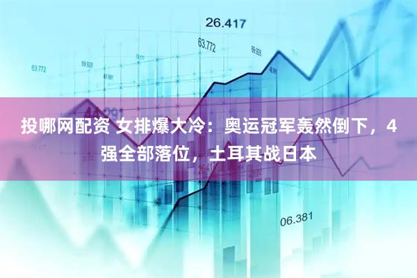 投哪网配资 女排爆大冷：奥运冠军轰然倒下，4强全部落位，土耳其战日本