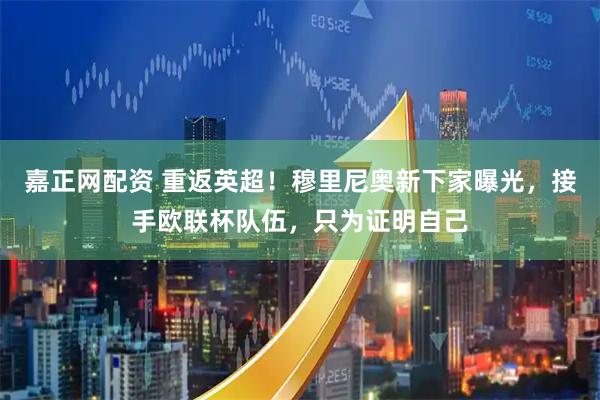 嘉正网配资 重返英超！穆里尼奥新下家曝光，接手欧联杯队伍，只为证明自己