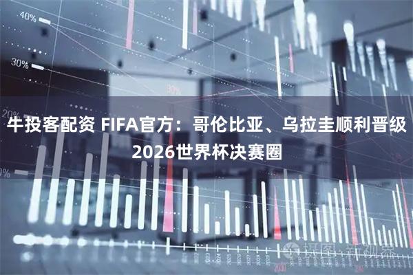 牛投客配资 FIFA官方：哥伦比亚、乌拉圭顺利晋级2026世界杯决赛圈