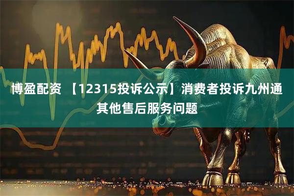 博盈配资 【12315投诉公示】消费者投诉九州通其他售后服务问题