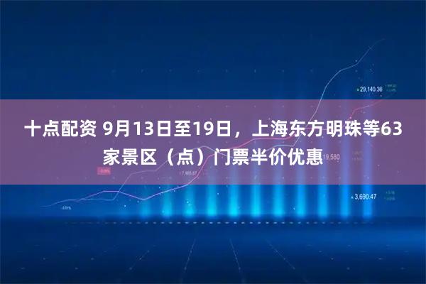 十点配资 9月13日至19日，上海东方明珠等63家景区（点）门票半价优惠