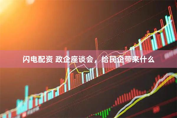 闪电配资 政企座谈会，给民企带来什么