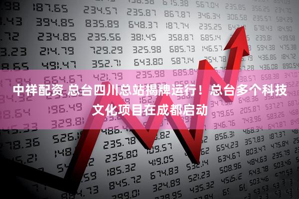 中祥配资 总台四川总站揭牌运行！总台多个科技文化项目在成都启动