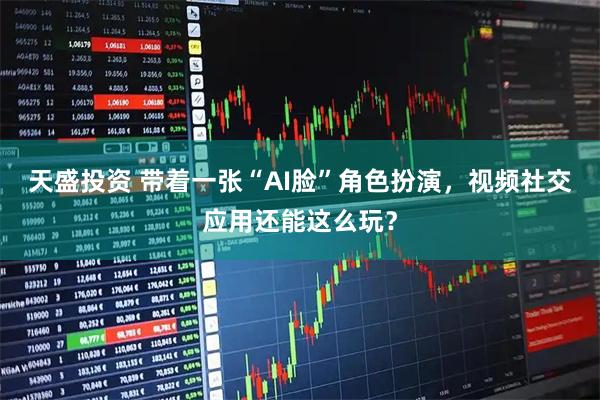 天盛投资 带着一张“AI脸”角色扮演，视频社交应用还能这么玩？