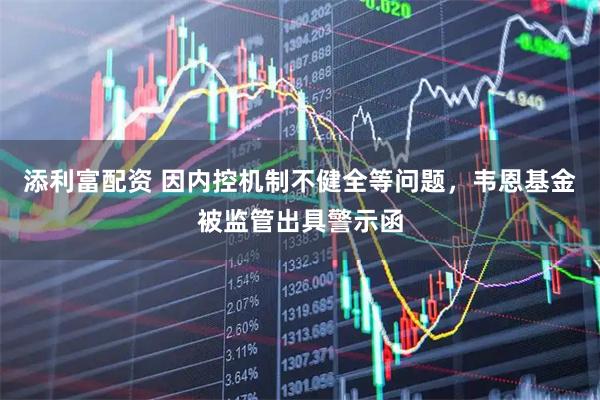 添利富配资 因内控机制不健全等问题，韦恩基金被监管出具警示函