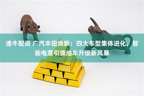 速牛配资 广汽丰田焕新：四大车型集体进化，智能电混引领油车升级新风暴