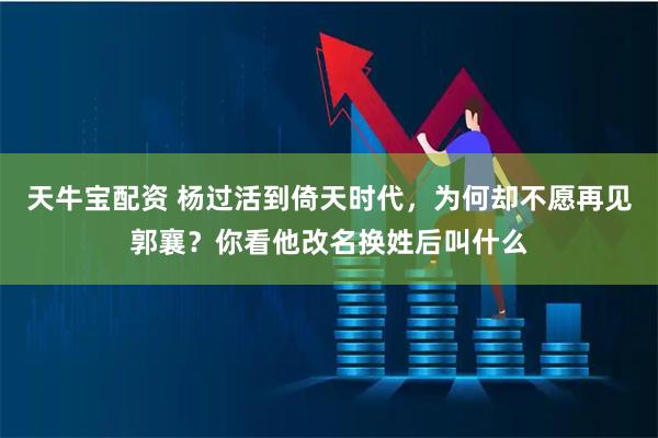 天牛宝配资 杨过活到倚天时代，为何却不愿再见郭襄？你看他改名换姓后叫什么