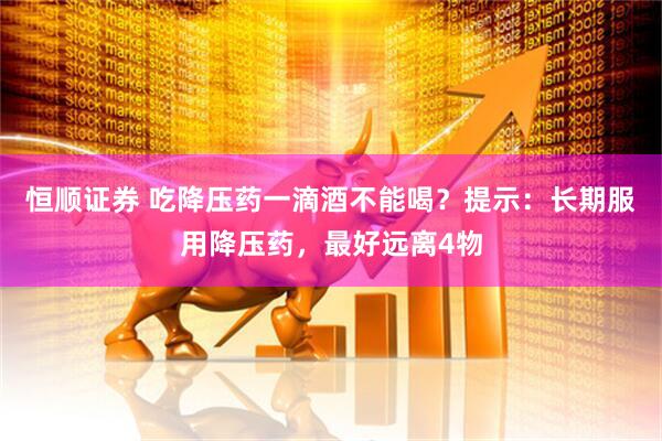 恒顺证券 吃降压药一滴酒不能喝？提示：长期服用降压药，最好远离4物