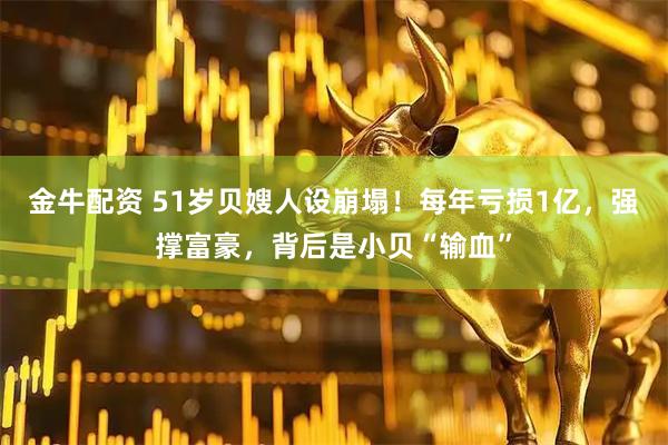 金牛配资 51岁贝嫂人设崩塌！每年亏损1亿，强撑富豪，背后是小贝“输血”