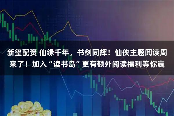 新玺配资 仙缘千年，书剑同辉！仙侠主题阅读周来了！加入“读书岛”更有额外阅读福利等你赢