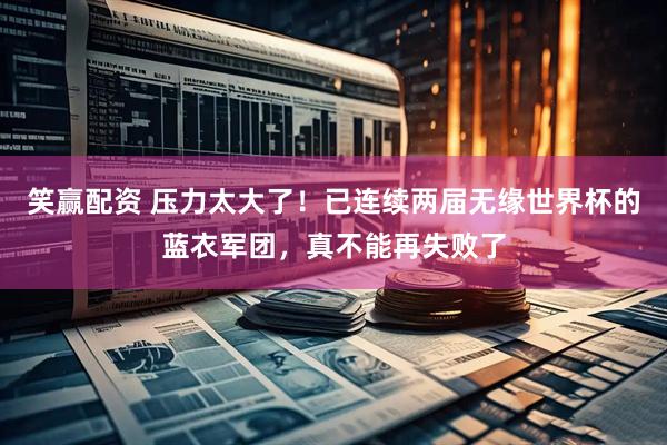 笑赢配资 压力太大了！已连续两届无缘世界杯的蓝衣军团，真不能再失败了