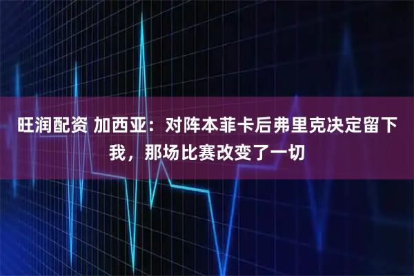 旺润配资 加西亚：对阵本菲卡后弗里克决定留下我，那场比赛改变了一切