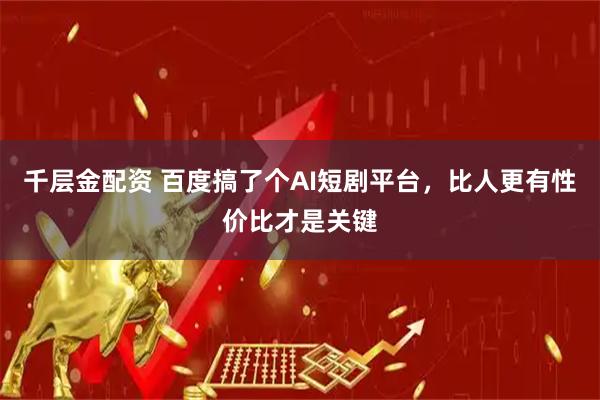 千层金配资 百度搞了个AI短剧平台，比人更有性价比才是关键