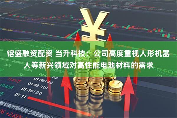 镕盛融资配资 当升科技：公司高度重视人形机器人等新兴领域对高性能电池材料的需求