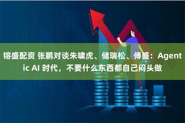 镕盛配资 张鹏对谈朱啸虎、储瑞松、傅盛：Agentic AI 时代，不要什么东西都自己闷头做