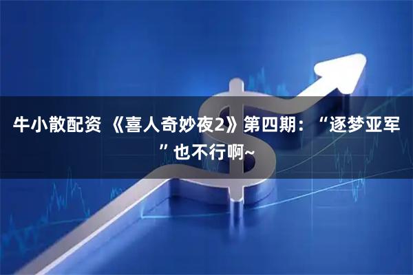 牛小散配资 《喜人奇妙夜2》第四期：“逐梦亚军”也不行啊~
