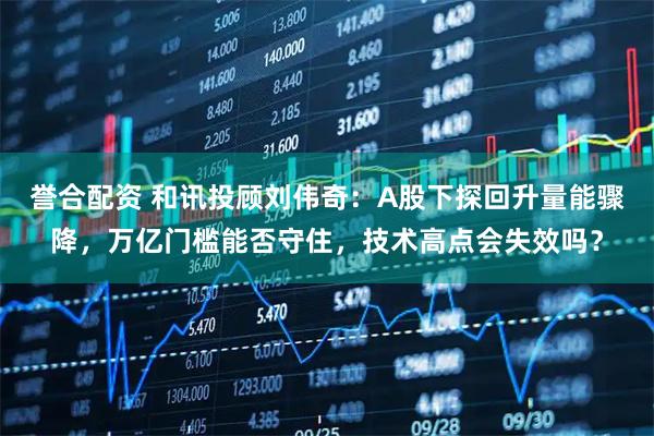 誉合配资 和讯投顾刘伟奇：A股下探回升量能骤降，万亿门槛能否守住，技术高点会失效吗？
