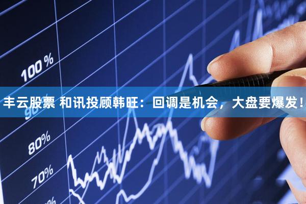 丰云股票 和讯投顾韩旺：回调是机会，大盘要爆发！