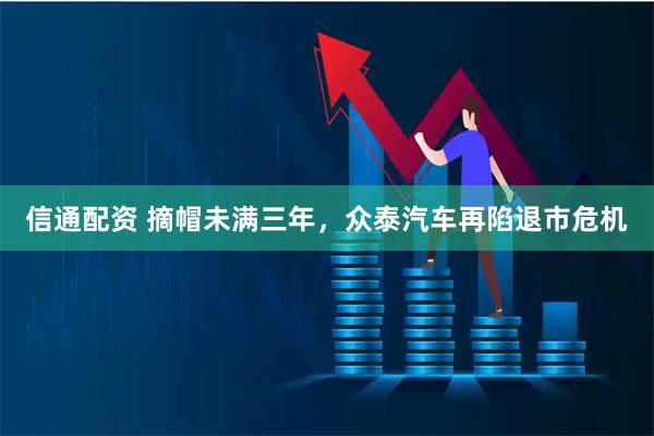 信通配资 摘帽未满三年，众泰汽车再陷退市危机