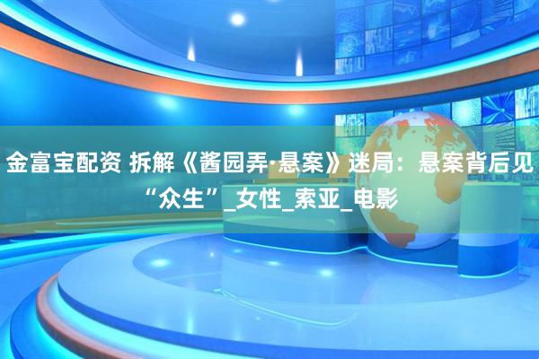 金富宝配资 拆解《酱园弄·悬案》迷局：悬案背后见“众生”_女性_索亚_电影