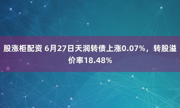 股涨柜配资 6月27日天润转债上涨0.07%，转股溢价率18.48%